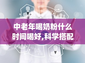 中老年喝奶粉什么时间喝好,科学搭配，健康生活