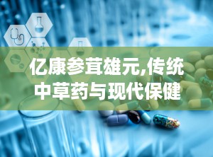 亿康参茸雄元,传统中草药与现代保健的完美结合