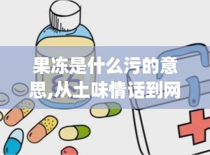 果冻是什么污的意思,从土味情话到网络热梗的演变解析