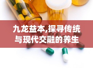 九龙益本,探寻传统与现代交融的养生之道