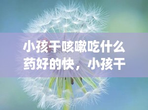 小孩干咳嗽吃什么药好的快，小孩干咳怎么办