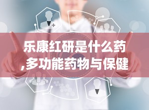 乐康红研是什么药,多功能药物与保健品的综合概述