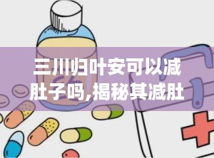 三川归叶安可以减肚子吗,揭秘其减肚子效果与作用原理