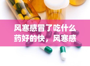 风寒感冒了吃什么药好的快，风寒感冒吃什么药好得最快最有效