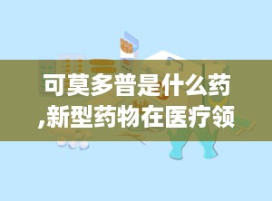 可莫多普是什么药,新型药物在医疗领域的应用与前景