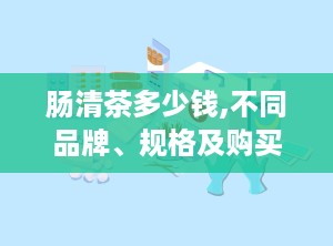肠清茶多少钱,不同品牌、规格及购买渠道价格大比拼”
