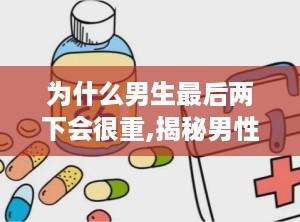 为什么男生最后两下会很重,揭秘男性高潮最后阶段重击的秘密