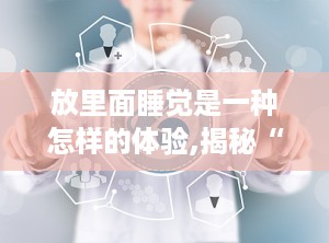 放里面睡觉是一种怎样的体验,揭秘“放里面睡觉”的独特体验