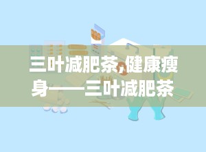 三叶减肥茶,健康瘦身——三叶减肥茶助力美丽蜕变”