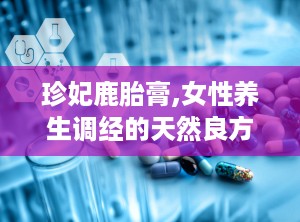 珍妃鹿胎膏,女性养生调经的天然良方