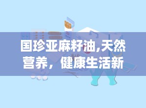 国珍亚麻籽油,天然营养，健康生活新选择