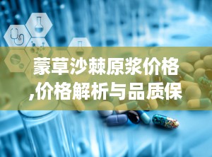 蒙草沙棘原浆价格,价格解析与品质保障