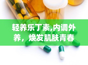 轻养乐丁素,内调外养，焕发肌肤青春光彩