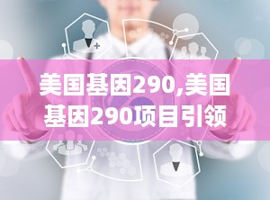 美国基因290,美国基因290项目引领生物科技新篇章