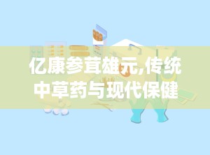 亿康参茸雄元,传统中草药与现代保健的完美结合