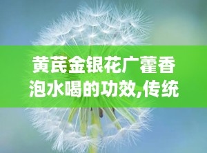 黄芪金银花广藿香泡水喝的功效,传统中药的养生秘方，多重功效守护健康