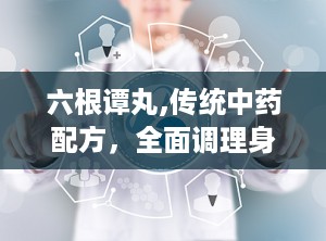六根谭丸,传统中药配方，全面调理身心，守护男性健康之道