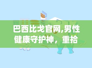 巴西比戈官网,男性健康守护神，重拾活力，享受完美性生活