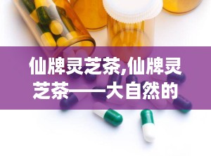 仙牌灵芝茶,仙牌灵芝茶——大自然的滋补瑰宝