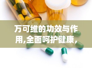 万可维的功效与作用,全面呵护健康，多重功效助力生活品质提升