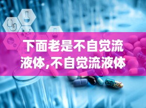 下面老是不自觉流液体,不自觉流液体的背后真相与应对策略