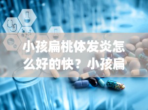 小孩扁桃体发炎怎么好的快？小孩扁桃体反复发炎怎样才能彻底治好