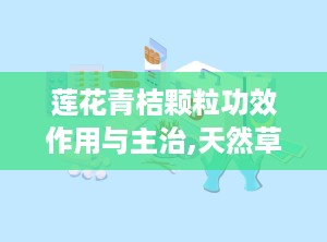 莲花青桔颗粒功效作用与主治,天然草本，多重保健功效解析
