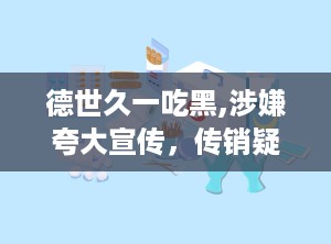 德世久一吃黑,涉嫌夸大宣传，传销疑云重重