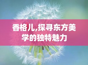 香格儿,探寻东方美学的独特魅力