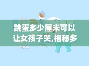 跳蛋多少厘米可以让女孩子哭,揭秘多少厘米能让女孩子哭的秘密
