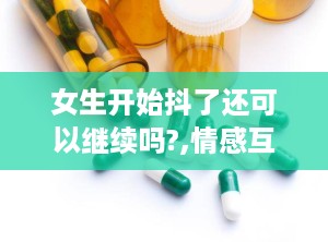 女生开始抖了还可以继续吗?,情感互动是否继续？