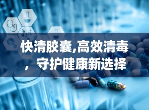 快清胶囊,高效清毒，守护健康新选择