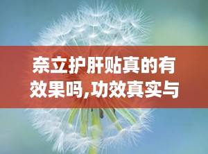 奈立护肝贴真的有效果吗,功效真实与否，使用效果揭秘