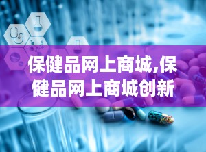 保健品网上商城,保健品网上商城创新运营模式解析
