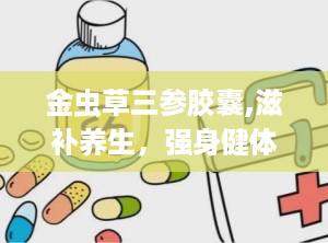 金虫草三参胶囊,滋补养生，强身健体的天然良方