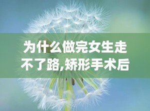 为什么做完女生走不了路,矫形手术后，25岁女生重获自由步伐