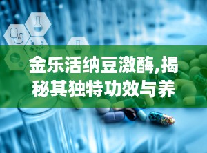 金乐活纳豆激酶,揭秘其独特功效与养生之道