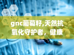 gnc葡萄籽,天然抗氧化守护者，健康生活必备良品
