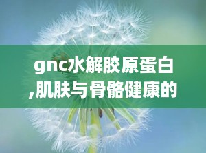 gnc水解胶原蛋白,肌肤与骨骼健康的天然守护者