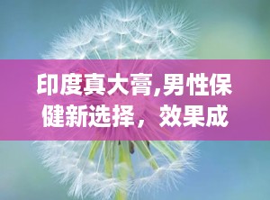 印度真大膏,男性保健新选择，效果成分与使用指南