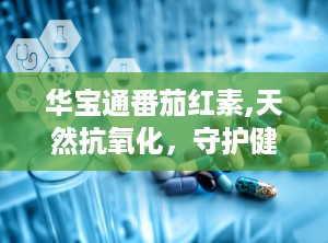 华宝通番茄红素,天然抗氧化，守护健康生活新选择”