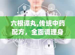 六根谭丸,传统中药配方，全面调理身心，守护男性健康之道