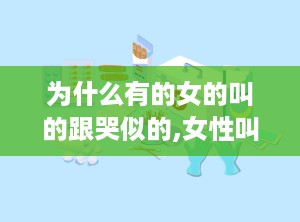 为什么有的女的叫的跟哭似的,女性叫声与哭泣相似现象的心理解读