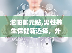 滋阳御元贴,男性养生保健新选择，外敷调理，强身健体