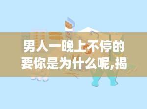 男人一晚上不停的要你是为什么呢,揭秘男人一晚不停要你的秘密