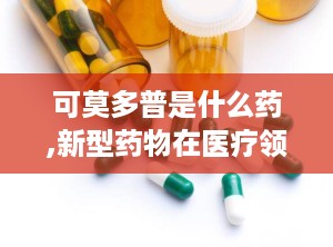 可莫多普是什么药,新型药物在医疗领域的应用与前景