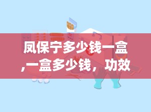 凤保宁多少钱一盒,一盒多少钱，功效与作用详解