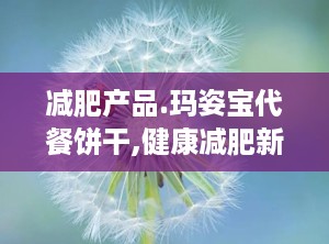 减肥产品.玛姿宝代餐饼干,健康减肥新选择，揭秘其独特配方与食用方法