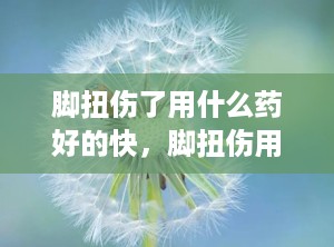 脚扭伤了用什么药好的快，脚扭伤用什么药好得快