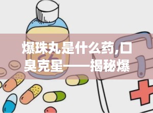 爆珠丸是什么药,口臭克星——揭秘爆珠丸的神奇功效与使用方法